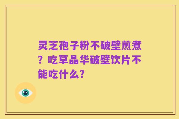 灵芝孢子粉不破壁煎煮?吃草晶华破壁饮片不能吃什么?