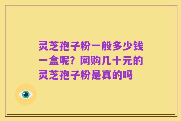 灵芝孢子粉一般多少钱一盒呢?网购几十元的灵芝孢子粉是真的吗