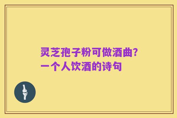 灵芝孢子粉可做酒曲?一个人饮酒的诗句