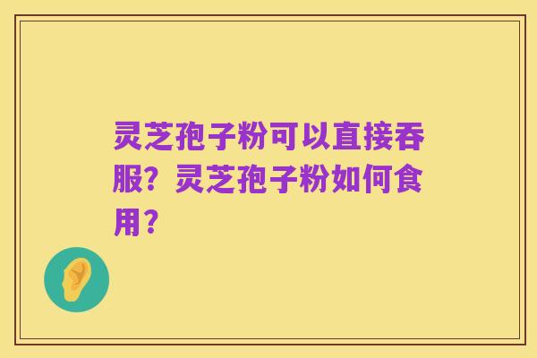 灵芝孢子粉可以直接吞服？灵芝孢子粉如何食用？