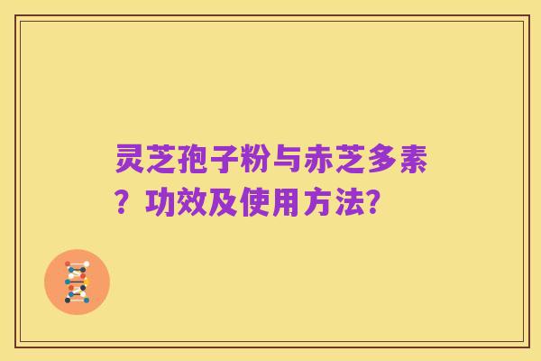 灵芝孢子粉与赤芝多素？功效及使用方法？
