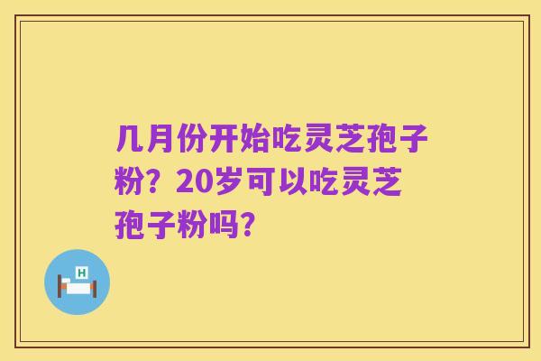 几月份开始吃灵芝孢子粉？20岁可以吃灵芝孢子粉吗？