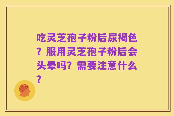 吃灵芝孢子粉后尿褐色？服用灵芝孢子粉后会头晕吗？需要注意什么？