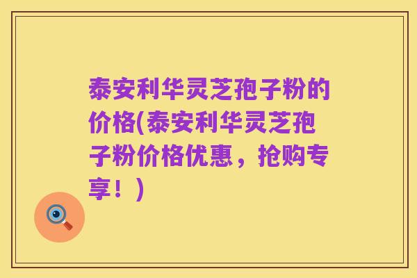 泰安利华灵芝孢子粉的价格(泰安利华灵芝孢子粉价格优惠,抢购专享!)
