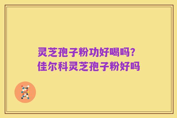 灵芝孢子粉功好喝吗?佳尔科灵芝孢子粉好吗