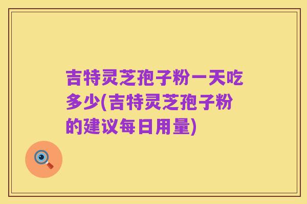 吉特灵芝孢子粉一天吃多少(吉特灵芝孢子粉的建议每日用量)