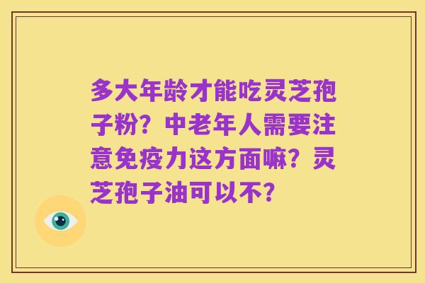 多大年龄才能吃灵芝孢子粉?中老年人需要注意免疫力这方面嘛?灵芝孢子油可以不?