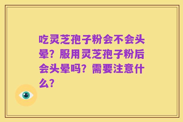 吃灵芝孢子粉会不会头晕？服用灵芝孢子粉后会头晕吗？需要注意什么？