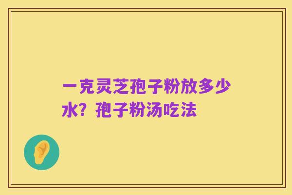 一克灵芝孢子粉放多少水？孢子粉汤吃法