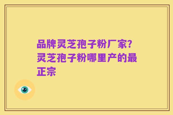 品牌灵芝孢子粉厂家?灵芝孢子粉哪里产的最正宗