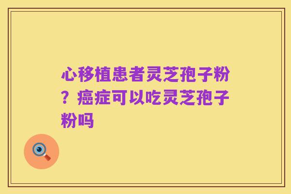 心移植患者灵芝孢子粉？癌症可以吃灵芝孢子粉吗