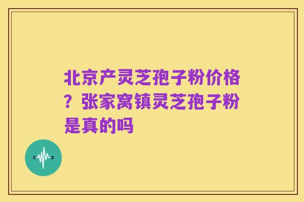 北京产灵芝孢子粉价格?张家窝镇灵芝孢子粉是真的吗