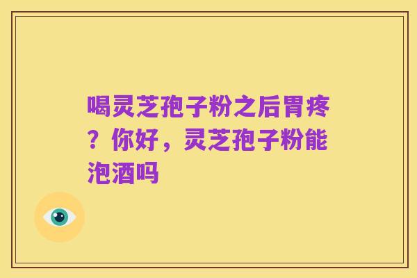 喝灵芝孢子粉之后胃疼?你好,灵芝孢子粉能泡酒吗