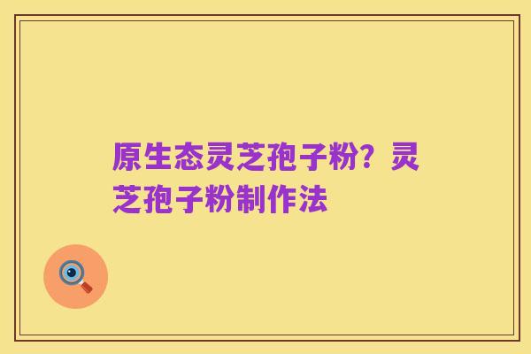 原生态灵芝孢子粉？灵芝孢子粉制作法