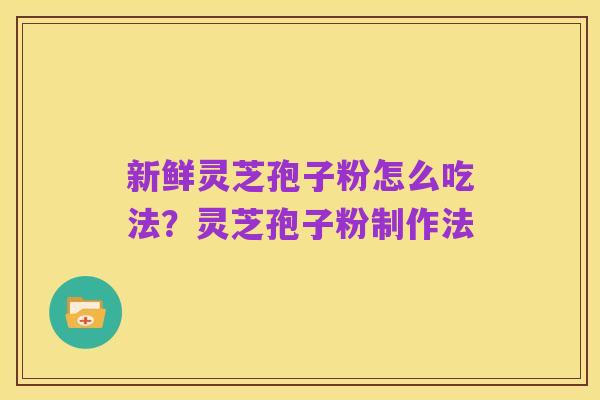 新鲜灵芝孢子粉怎么吃法?灵芝孢子粉制作法
