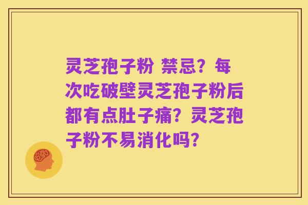 灵芝孢子粉 禁忌?每次吃破壁灵芝孢子粉后都有点肚子痛?灵芝孢子粉不易消化吗?