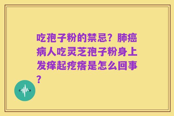 吃孢子粉的禁忌？肺癌病人吃灵芝孢子粉身上发痒起疙瘩是怎么回事？