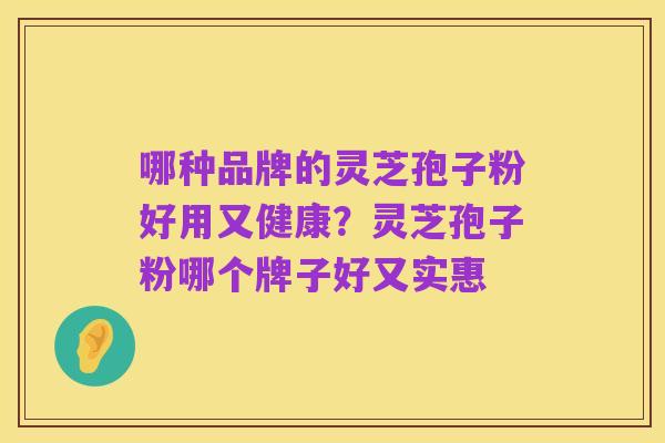 哪种品牌的灵芝孢子粉好用又健康?灵芝孢子粉哪个牌子好又实惠