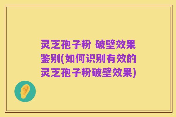 灵芝孢子粉 破壁效果鉴别(如何识别有效的灵芝孢子粉破壁效果)