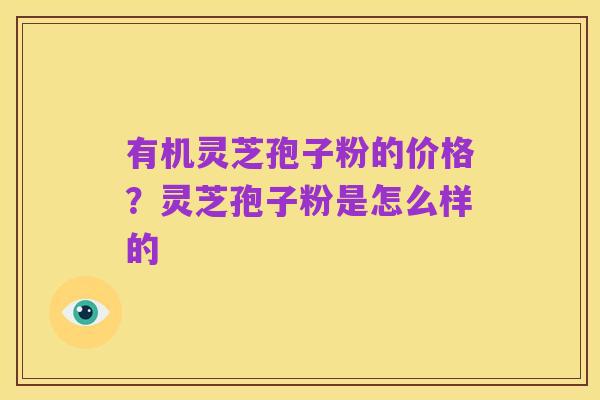 有机灵芝孢子粉的价格?灵芝孢子粉是怎么样的