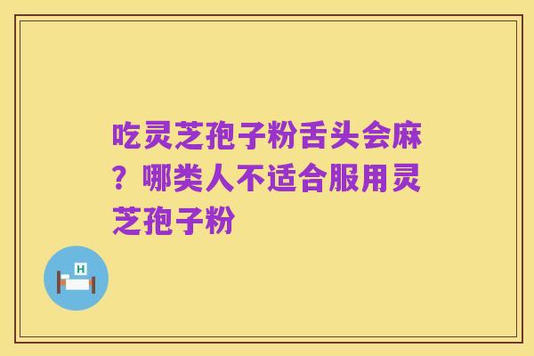吃灵芝孢子粉舌头会麻?哪类人不适合服用灵芝孢子粉
