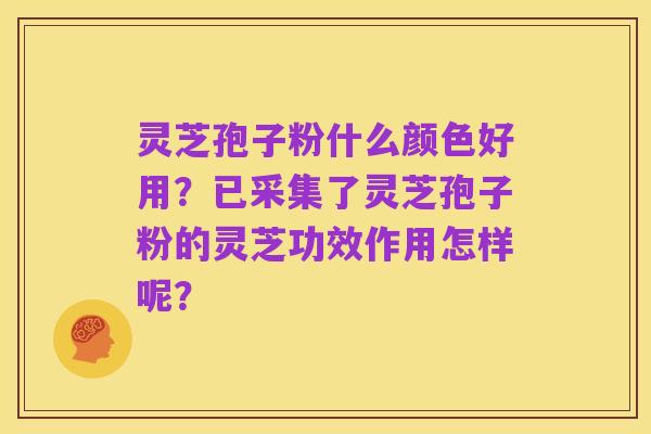 灵芝孢子粉什么颜色好用?已采集了灵芝孢子粉的灵芝功效作用怎样呢?
