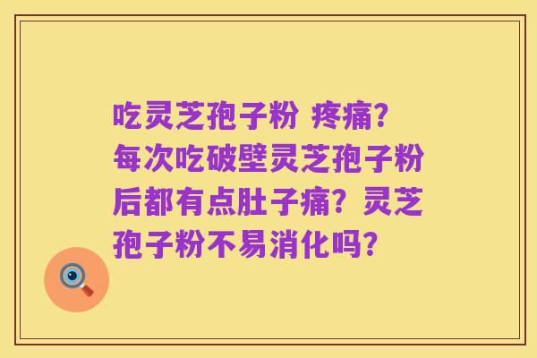 吃灵芝孢子粉 疼痛?每次吃破壁灵芝孢子粉后都有点肚子痛?灵芝孢子粉不易消化吗?