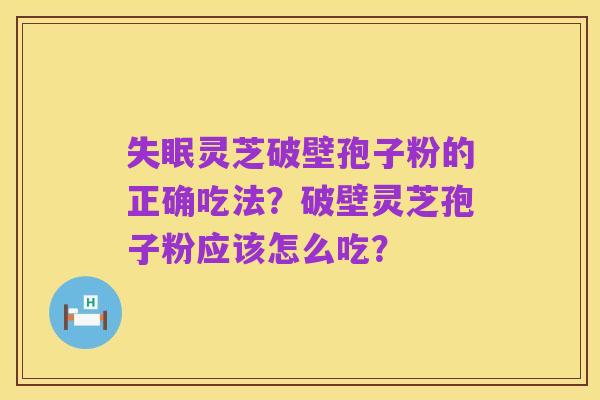 失眠灵芝破壁孢子粉的正确吃法？破壁灵芝孢子粉应该怎么吃？