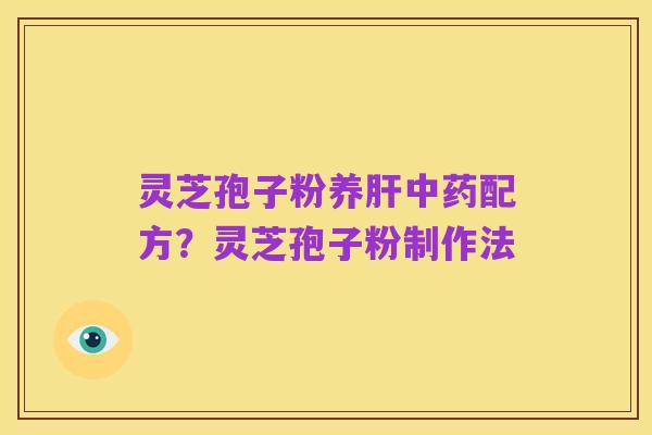 灵芝孢子粉养肝中药配方?灵芝孢子粉制作法