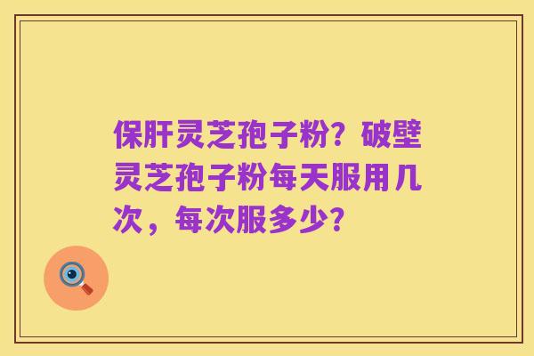 保肝灵芝孢子粉？破壁灵芝孢子粉每天服用几次，每次服多少？