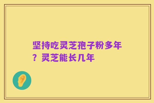 坚持吃灵芝孢子粉多年?灵芝能长几年