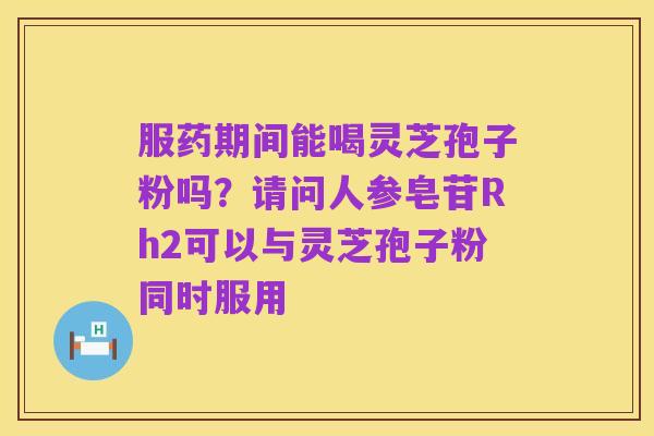 服药期间能喝灵芝孢子粉吗?请问人参皂苷Rh2可以与灵芝孢子粉同时服用