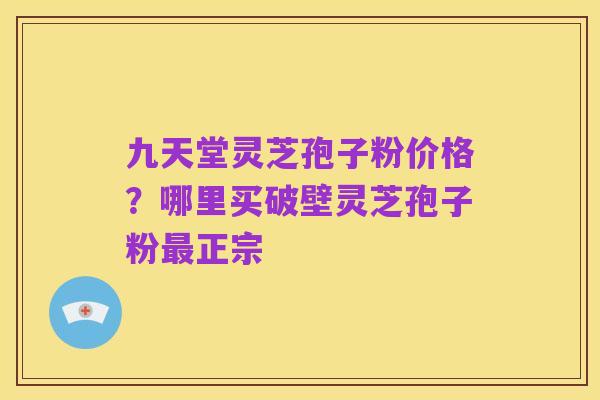 九天堂灵芝孢子粉价格?哪里买破壁灵芝孢子粉最正宗