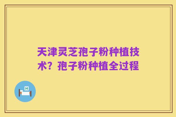天津灵芝孢子粉种植技术？孢子粉种植全过程