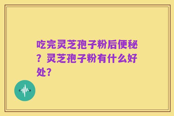 吃完灵芝孢子粉后便秘?灵芝孢子粉有什么好处?