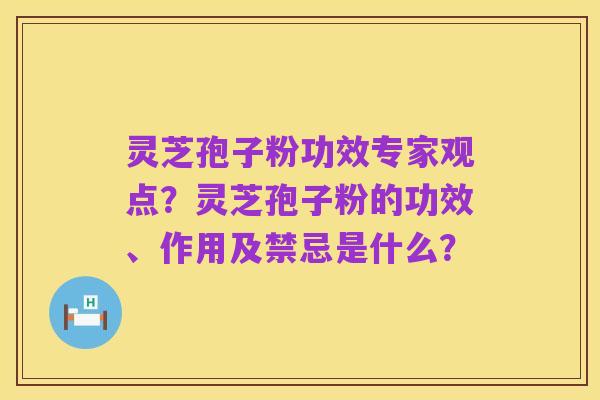 灵芝孢子粉功效专家观点?灵芝孢子粉的功效、作用及禁忌是什么?