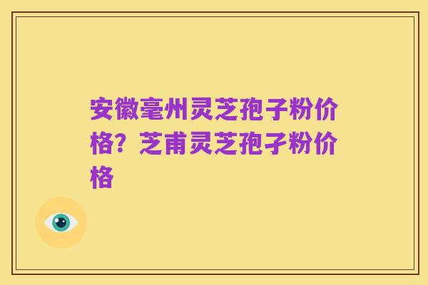 安徽毫州灵芝孢子粉价格？芝甫灵芝孢孑粉价格