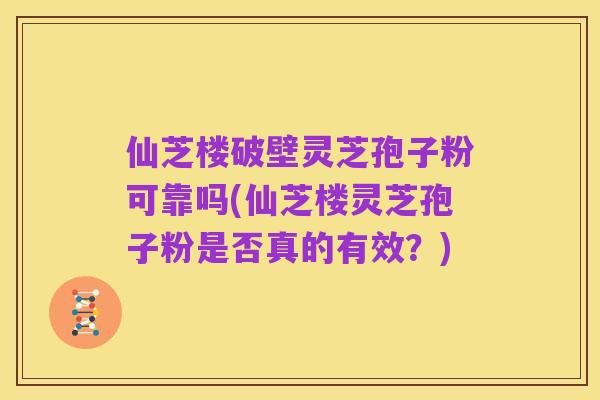 仙芝楼破壁灵芝孢子粉可靠吗(仙芝楼灵芝孢子粉是否真的有效?)