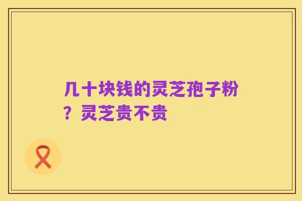 几十块钱的灵芝孢子粉？灵芝贵不贵