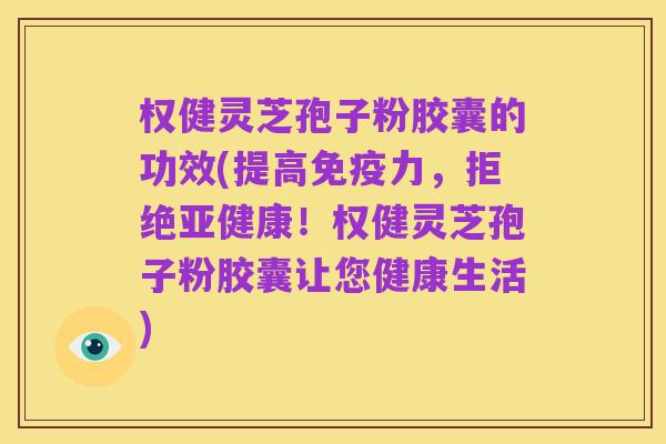 权健灵芝孢子粉胶囊的功效(提高免疫力,拒绝亚健康!权健灵芝孢子粉胶囊让您健康生活)