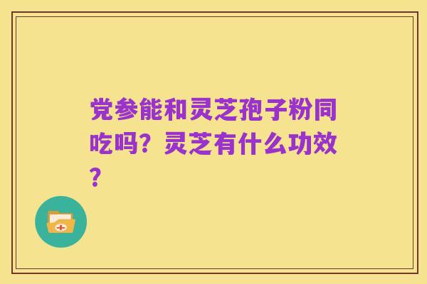 党参能和灵芝孢子粉同吃吗?灵芝有什么功效?