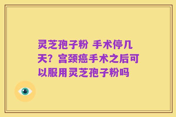 灵芝孢子粉 手术停几天?宫颈癌手术之后可以服用灵芝孢子粉吗