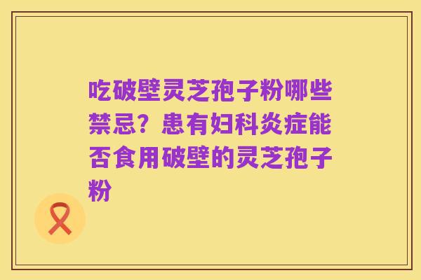 吃破壁灵芝孢子粉哪些禁忌?患有妇科炎症能否食用破壁的灵芝孢子粉