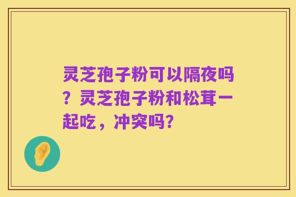 灵芝孢子粉可以隔夜吗?灵芝孢子粉和松茸一起吃,冲突吗?