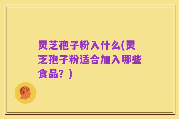 灵芝孢子粉入什么(灵芝孢子粉适合加入哪些食品?)