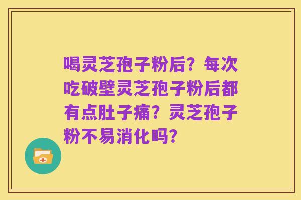 喝灵芝孢子粉后?每次吃破壁灵芝孢子粉后都有点肚子痛?灵芝孢子粉不易消化吗?