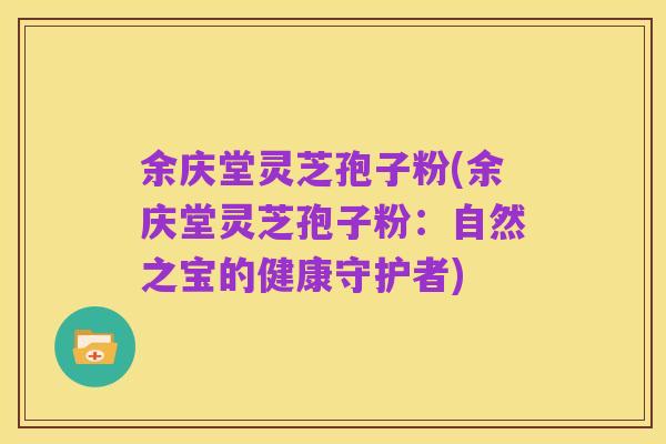 余庆堂灵芝孢子粉(余庆堂灵芝孢子粉:自然之宝的健康守护者)