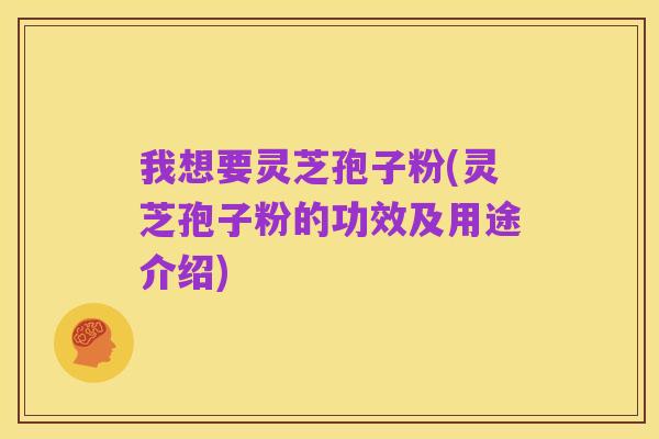 我想要灵芝孢子粉(灵芝孢子粉的功效及用途介绍)