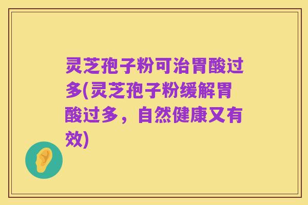 灵芝孢子粉可治胃酸过多(灵芝孢子粉缓解胃酸过多,自然健康又有效)