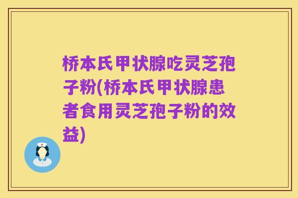 桥本氏甲状腺吃灵芝孢子粉(桥本氏甲状腺患者食用灵芝孢子粉的效益)
